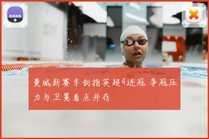 曼城新赛季剑指英超4连冠 争冠压力与卫冕看点并存