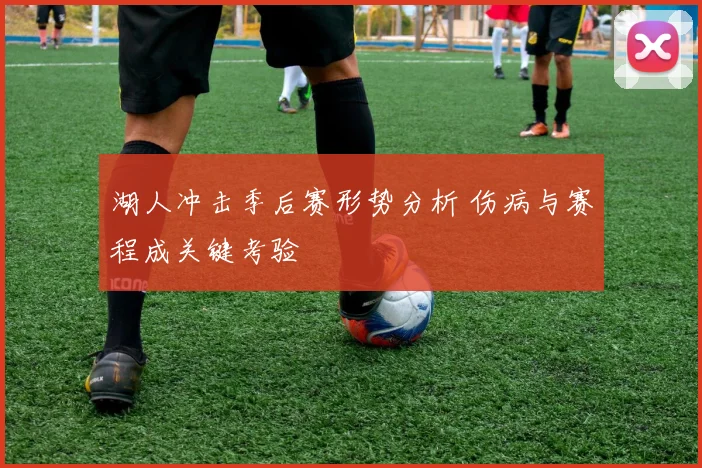 湖人冲击季后赛形势分析 伤病与赛程成关键考验