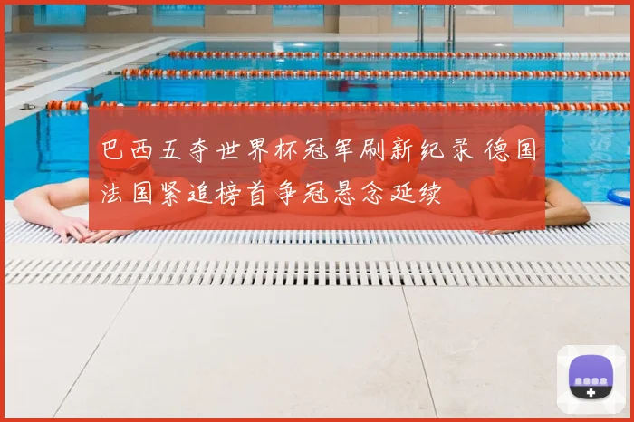 巴西五夺世界杯冠军刷新纪录 德国法国紧追榜首争冠悬念延续