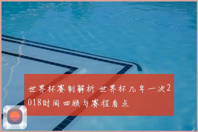 世界杯赛制解析 世界杯几年一次2018时间回顾与赛程看点
