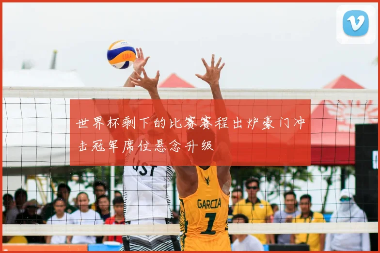 世界杯剩下的比赛赛程出炉豪门冲击冠军席位悬念升级