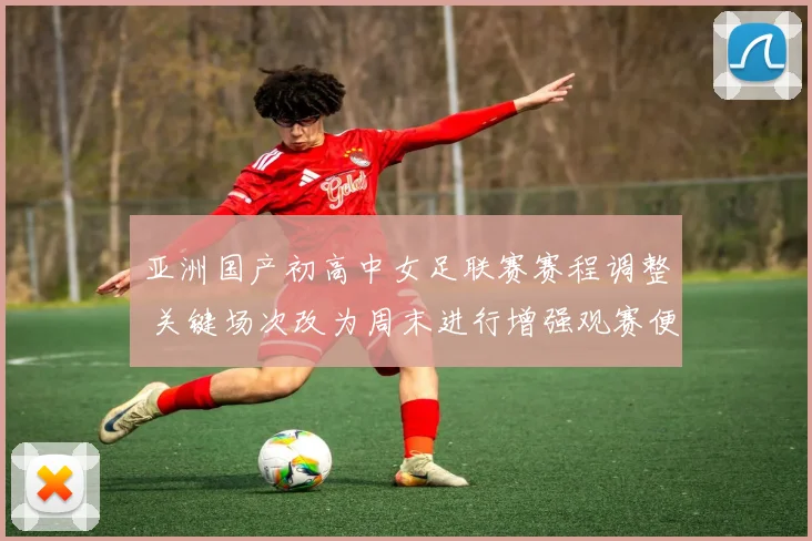 亚洲国产初高中女足联赛赛程调整 关键场次改为周末进行增强观赛便利