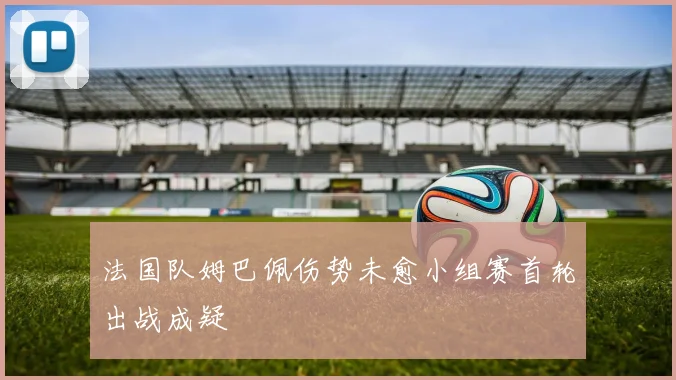 法国队姆巴佩伤势未愈小组赛首轮出战成疑