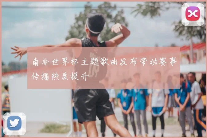 南非世界杯主题歌曲发布带动赛事传播热度提升