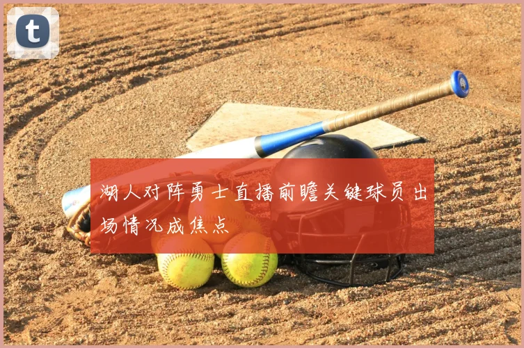 湖人对阵勇士直播前瞻关键球员出场情况成焦点