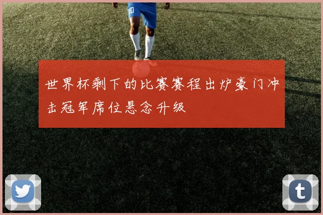 世界杯剩下的比赛赛程出炉豪门冲击冠军席位悬念升级