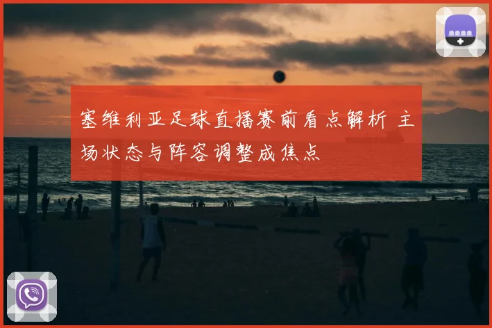 塞维利亚足球直播赛前看点解析 主场状态与阵容调整成焦点