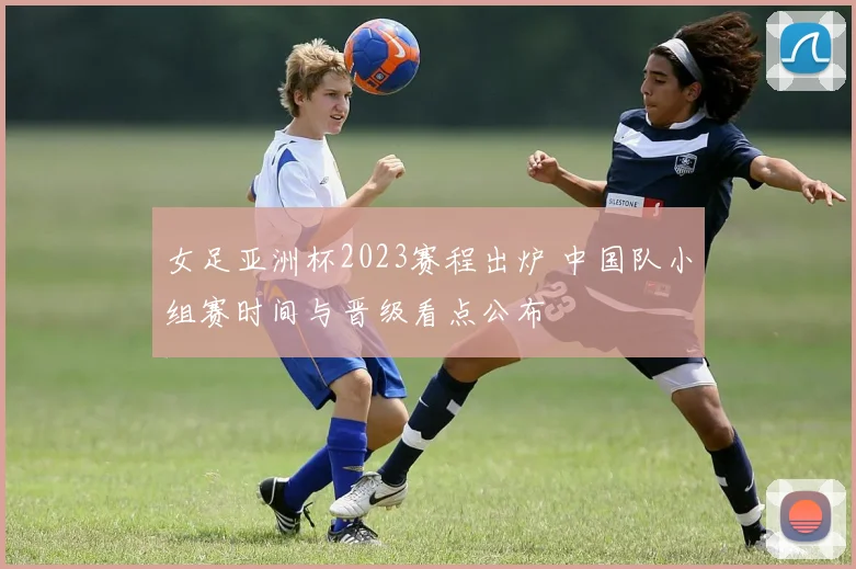 女足亚洲杯2023赛程出炉 中国队小组赛时间与晋级看点公布