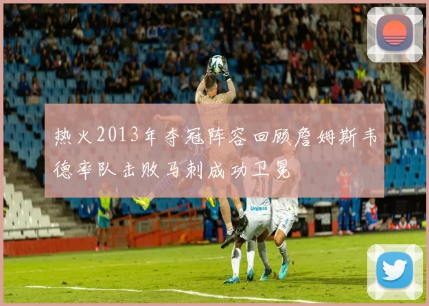 热火2013年夺冠阵容回顾詹姆斯韦德率队击败马刺成功卫冕