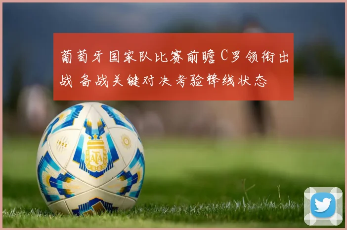 葡萄牙国家队比赛前瞻 C罗领衔出战 备战关键对决考验锋线状态