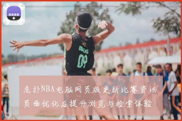 虎扑NBA电脑网页版更新比赛资讯 页面优化后提升浏览与检索体验
