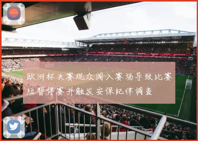 欧洲杯决赛观众闯入赛场导致比赛短暂停赛并触发安保纪律调查