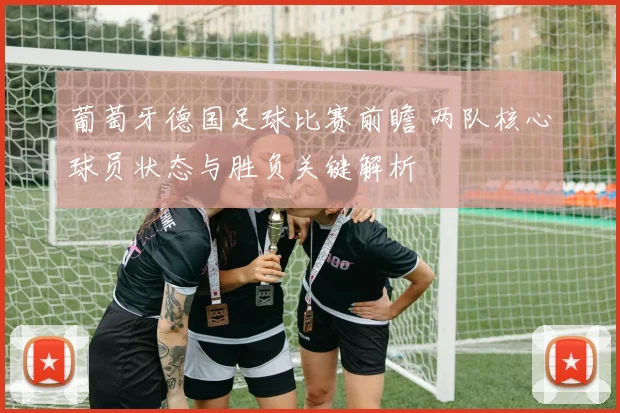葡萄牙德国足球比赛前瞻 两队核心球员状态与胜负关键解析