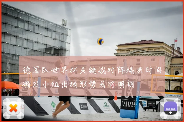 德国队世界杯关键战对阵瑞典时间确定小组出线形势或将明朗