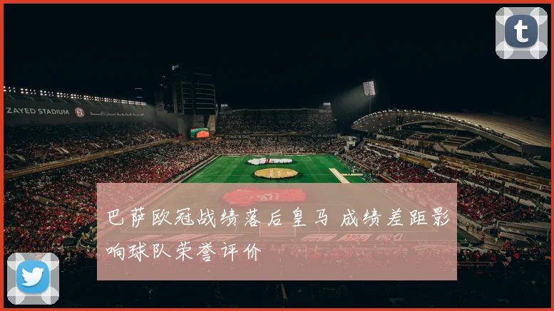 巴萨欧冠战绩落后皇马 成绩差距影响球队荣誉评价