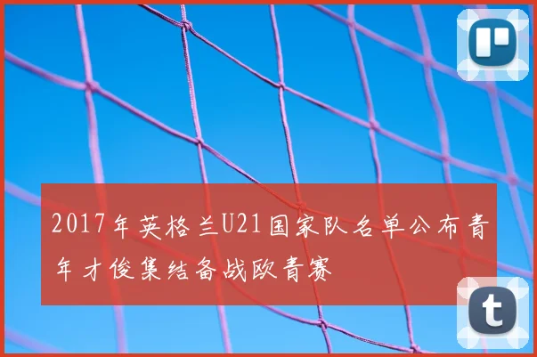 2017年英格兰U21国家队名单公布青年才俊集结备战欧青赛