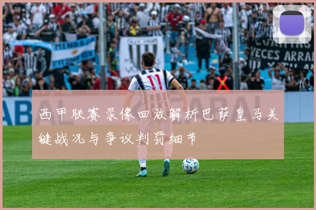 西甲联赛录像回放解析巴萨皇马关键战况与争议判罚细节