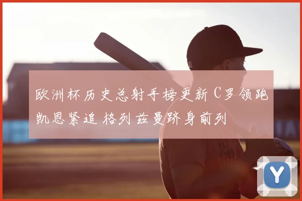 欧洲杯历史总射手榜更新 C罗领跑凯恩紧追 格列兹曼跻身前列