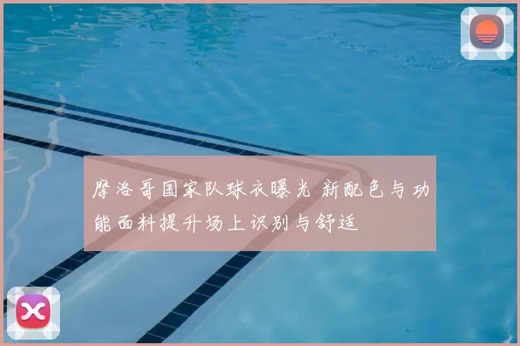 摩洛哥国家队球衣曝光 新配色与功能面料提升场上识别与舒适