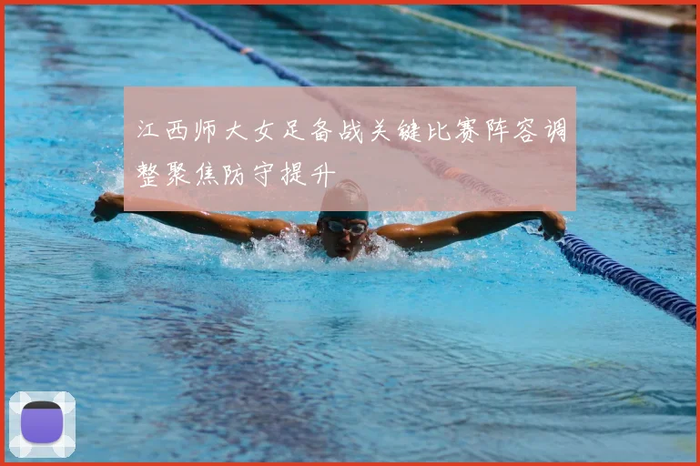 江西师大女足备战关键比赛阵容调整聚焦防守提升