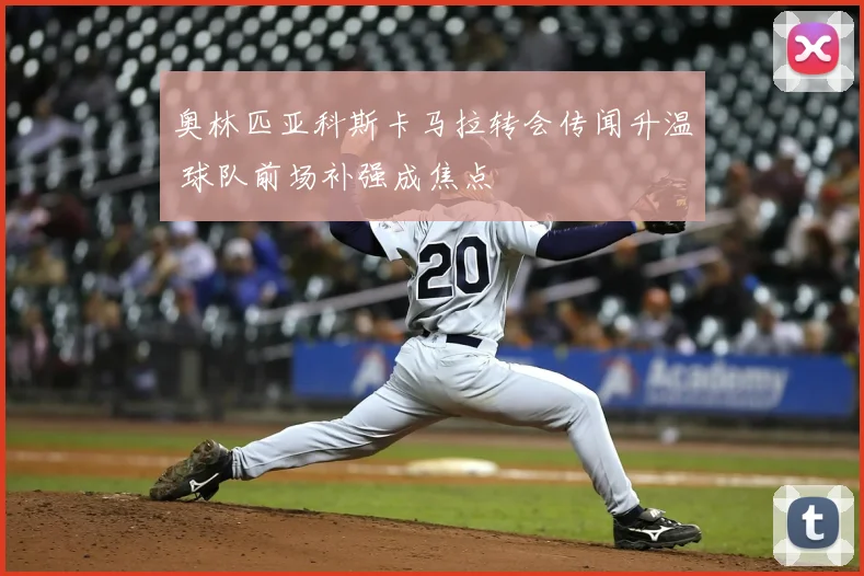 奥林匹亚科斯卡马拉转会传闻升温 球队前场补强成焦点