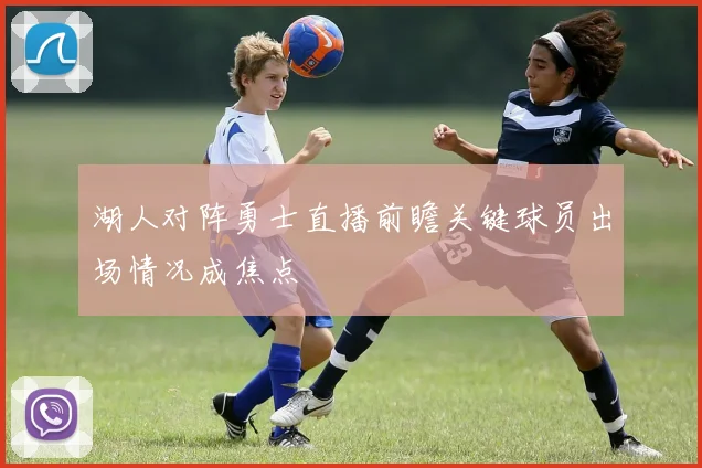 湖人对阵勇士直播前瞻关键球员出场情况成焦点