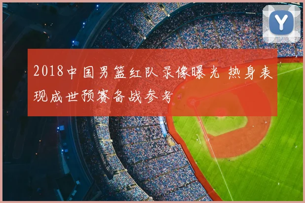 2018中国男篮红队录像曝光 热身表现成世预赛备战参考