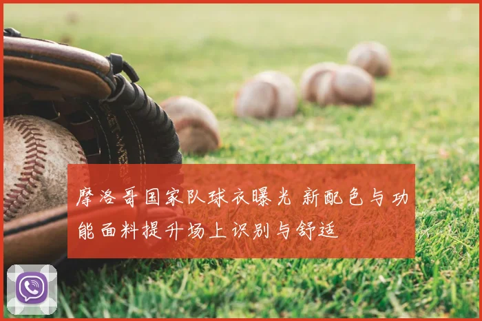 摩洛哥国家队球衣曝光 新配色与功能面料提升场上识别与舒适