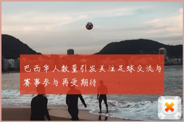 巴西华人数量引发关注足球交流与赛事参与再受期待