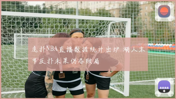 虎扑NBA直播数据统计出炉 湖人末节反扑未果仍吞败局