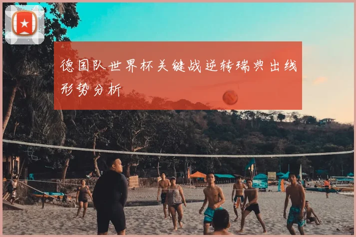 德国队世界杯关键战逆转瑞典出线形势分析