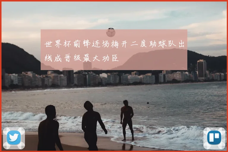 世界杯前锋连场梅开二度助球队出线成晋级最大功臣