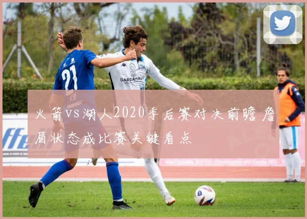 火箭vs湖人2020季后赛对决前瞻 詹眉状态成比赛关键看点