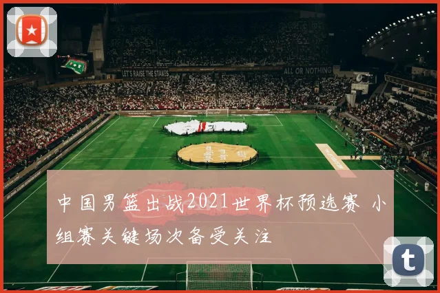 中国男篮出战2021世界杯预选赛 小组赛关键场次备受关注