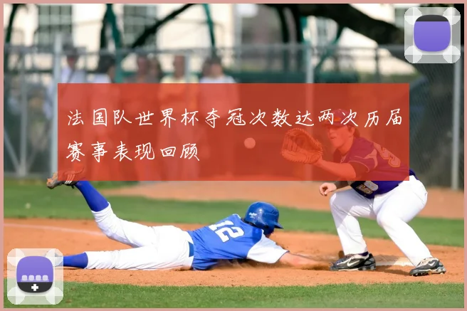 法国队世界杯夺冠次数达两次历届赛事表现回顾