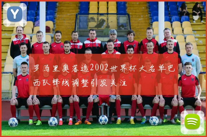 罗马里奥落选2002世界杯大名单巴西队锋线调整引发关注