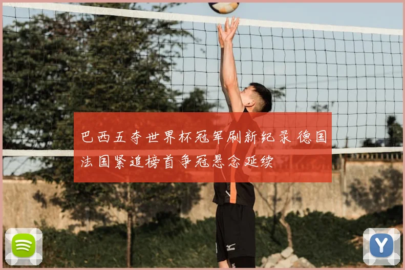 巴西五夺世界杯冠军刷新纪录 德国法国紧追榜首争冠悬念延续
