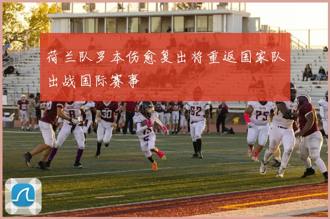 荷兰队罗本伤愈复出将重返国家队出战国际赛事