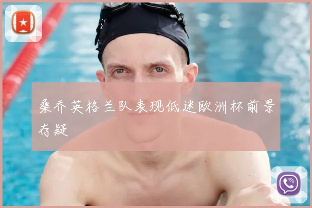 桑乔英格兰队表现低迷欧洲杯前景存疑