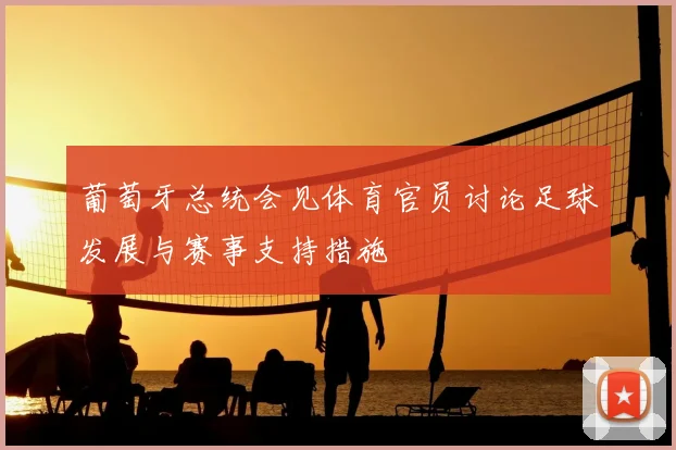 葡萄牙总统会见体育官员讨论足球发展与赛事支持措施