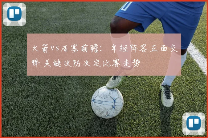 火箭vs活塞前瞻：年轻阵容正面交锋 关键攻防决定比赛走势