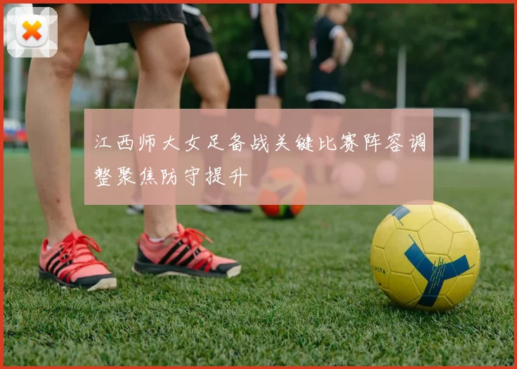 江西师大女足备战关键比赛阵容调整聚焦防守提升