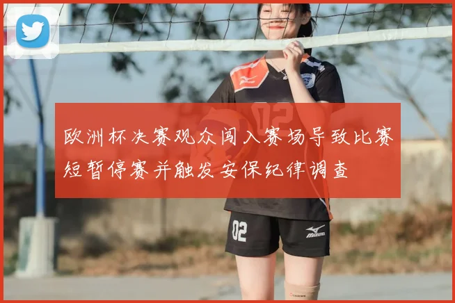 欧洲杯决赛观众闯入赛场导致比赛短暂停赛并触发安保纪律调查