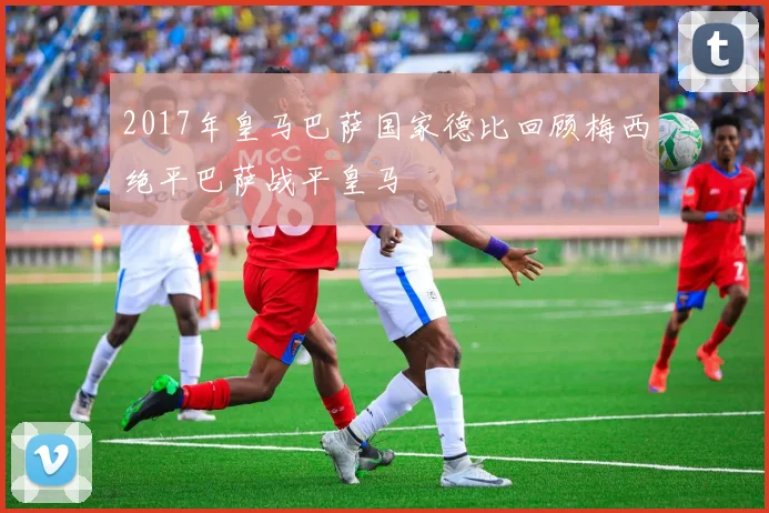 2017年皇马巴萨国家德比回顾梅西绝平巴萨战平皇马