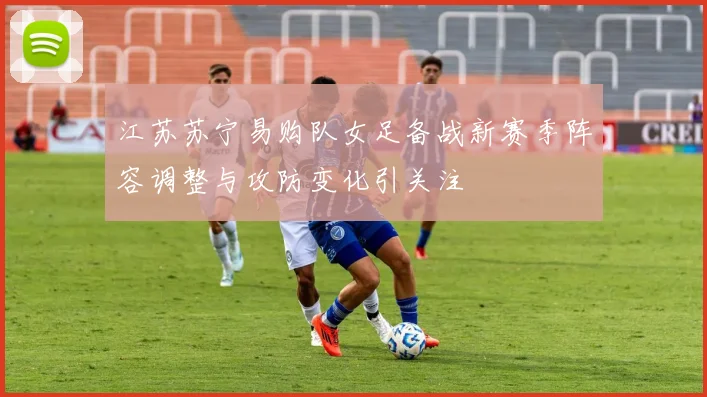 江苏苏宁易购队女足备战新赛季阵容调整与攻防变化引关注