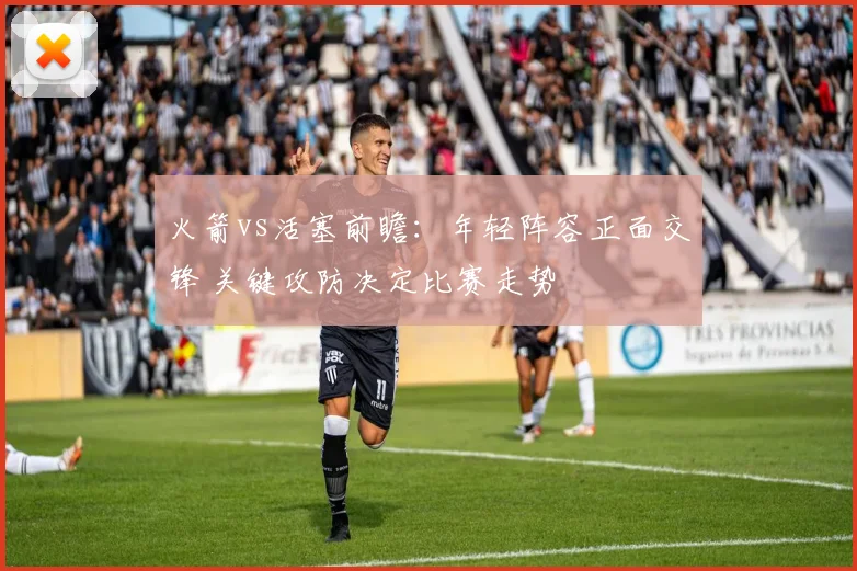 火箭vs活塞前瞻：年轻阵容正面交锋 关键攻防决定比赛走势
