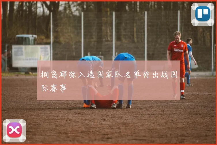 桐岛郁弥入选国家队名单将出战国际赛事