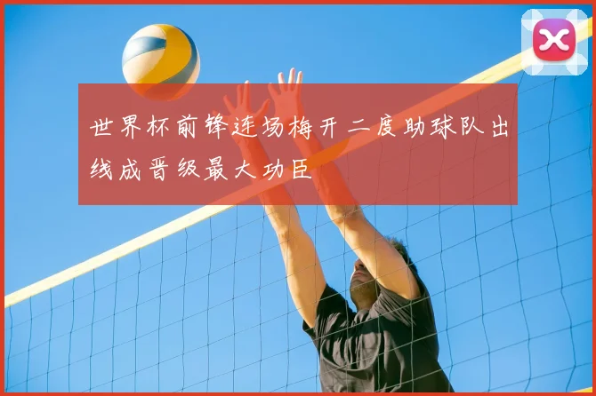 世界杯前锋连场梅开二度助球队出线成晋级最大功臣