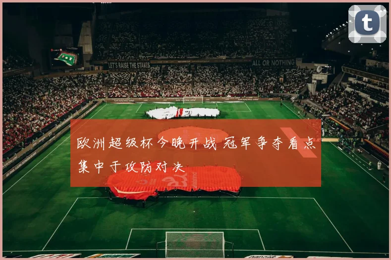 欧洲超级杯今晚开战 冠军争夺看点集中于攻防对决