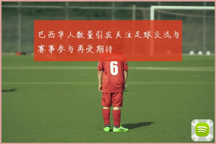 巴西华人数量引发关注足球交流与赛事参与再受期待